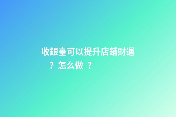 收銀臺可以提升店鋪財運？怎么做？